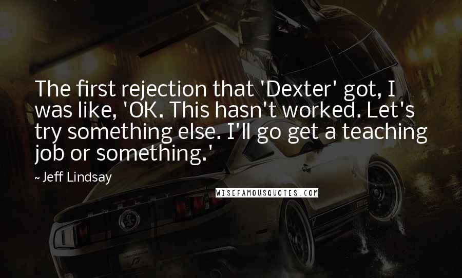 Jeff Lindsay Quotes: The first rejection that 'Dexter' got, I was like, 'OK. This hasn't worked. Let's try something else. I'll go get a teaching job or something.'