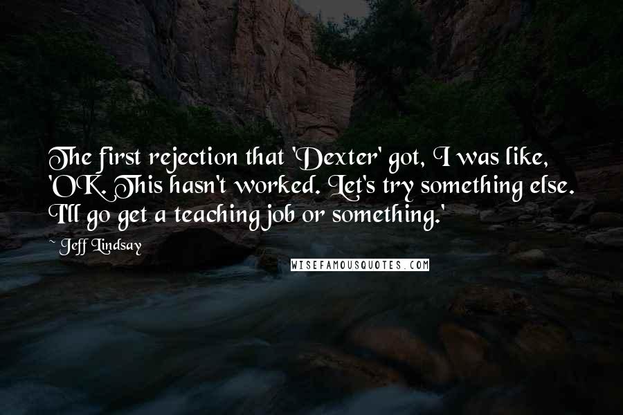 Jeff Lindsay Quotes: The first rejection that 'Dexter' got, I was like, 'OK. This hasn't worked. Let's try something else. I'll go get a teaching job or something.'