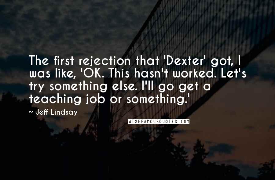 Jeff Lindsay Quotes: The first rejection that 'Dexter' got, I was like, 'OK. This hasn't worked. Let's try something else. I'll go get a teaching job or something.'