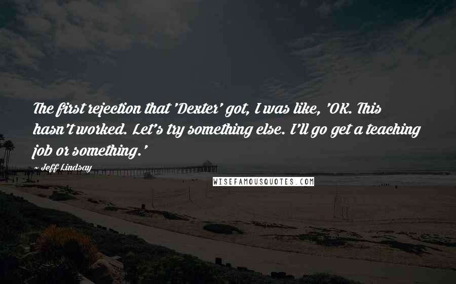Jeff Lindsay Quotes: The first rejection that 'Dexter' got, I was like, 'OK. This hasn't worked. Let's try something else. I'll go get a teaching job or something.'