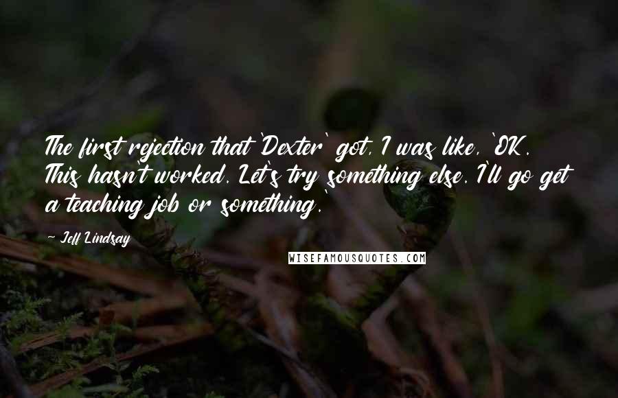 Jeff Lindsay Quotes: The first rejection that 'Dexter' got, I was like, 'OK. This hasn't worked. Let's try something else. I'll go get a teaching job or something.'