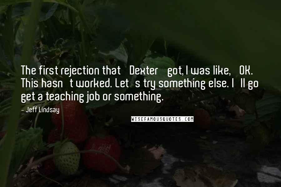 Jeff Lindsay Quotes: The first rejection that 'Dexter' got, I was like, 'OK. This hasn't worked. Let's try something else. I'll go get a teaching job or something.'