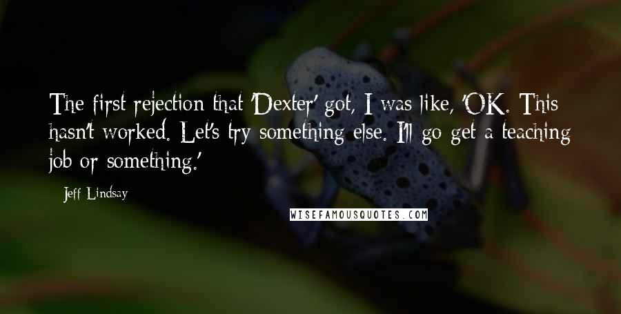 Jeff Lindsay Quotes: The first rejection that 'Dexter' got, I was like, 'OK. This hasn't worked. Let's try something else. I'll go get a teaching job or something.'