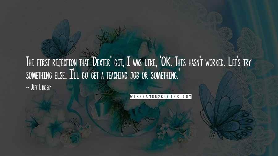 Jeff Lindsay Quotes: The first rejection that 'Dexter' got, I was like, 'OK. This hasn't worked. Let's try something else. I'll go get a teaching job or something.'