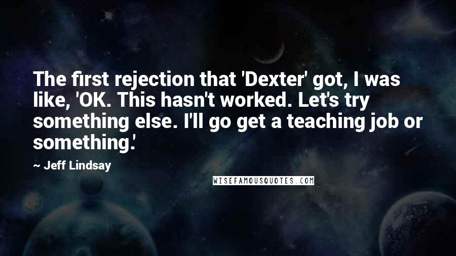 Jeff Lindsay Quotes: The first rejection that 'Dexter' got, I was like, 'OK. This hasn't worked. Let's try something else. I'll go get a teaching job or something.'