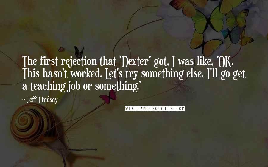 Jeff Lindsay Quotes: The first rejection that 'Dexter' got, I was like, 'OK. This hasn't worked. Let's try something else. I'll go get a teaching job or something.'