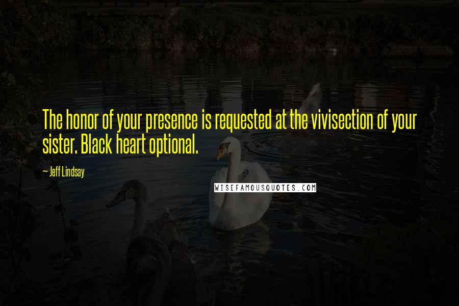 Jeff Lindsay Quotes: The honor of your presence is requested at the vivisection of your sister. Black heart optional.