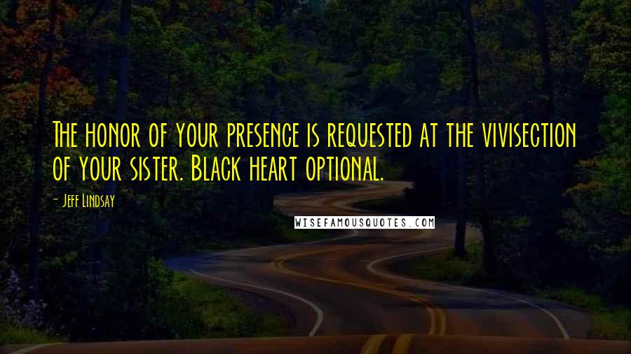 Jeff Lindsay Quotes: The honor of your presence is requested at the vivisection of your sister. Black heart optional.