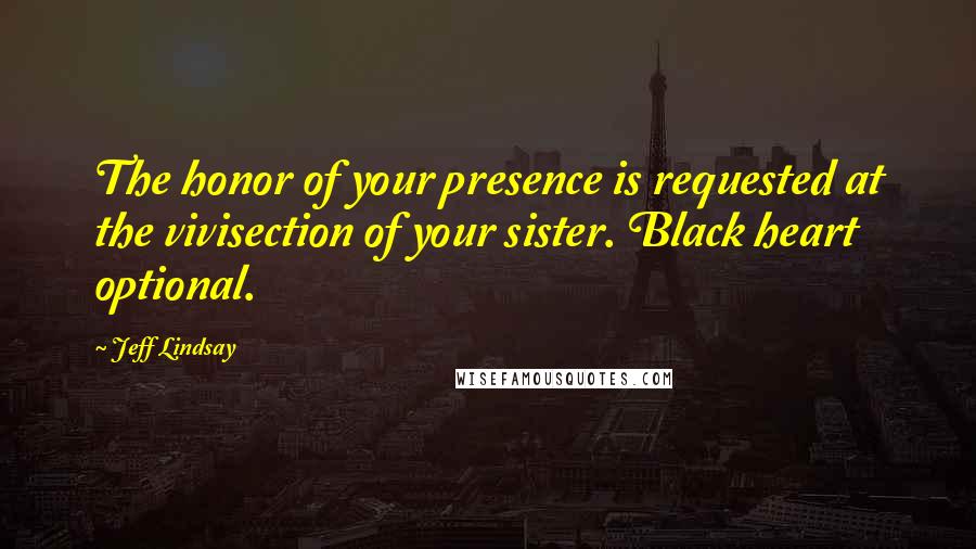 Jeff Lindsay Quotes: The honor of your presence is requested at the vivisection of your sister. Black heart optional.