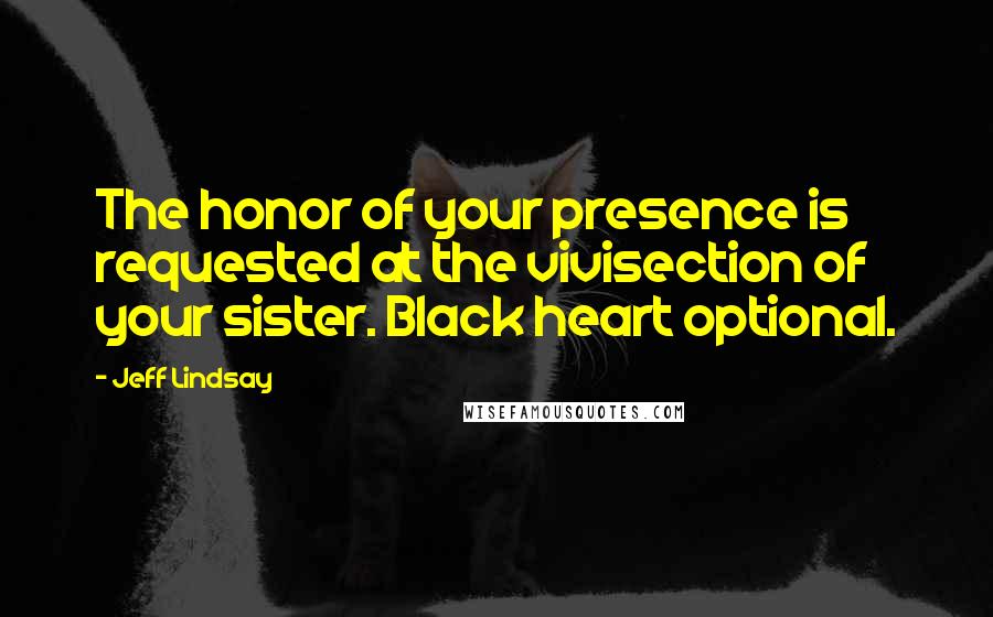 Jeff Lindsay Quotes: The honor of your presence is requested at the vivisection of your sister. Black heart optional.