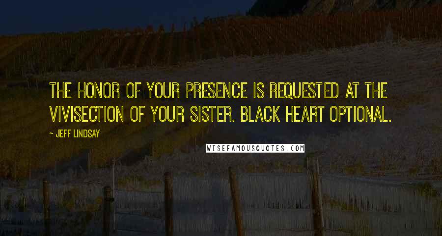 Jeff Lindsay Quotes: The honor of your presence is requested at the vivisection of your sister. Black heart optional.