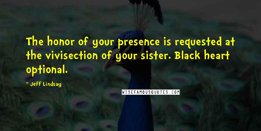 Jeff Lindsay Quotes: The honor of your presence is requested at the vivisection of your sister. Black heart optional.