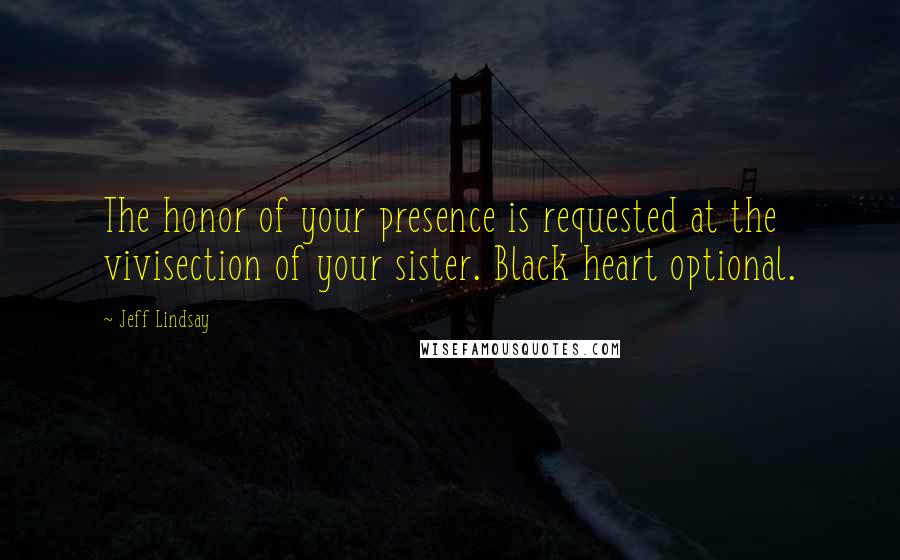 Jeff Lindsay Quotes: The honor of your presence is requested at the vivisection of your sister. Black heart optional.