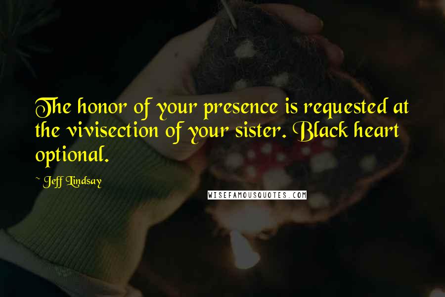 Jeff Lindsay Quotes: The honor of your presence is requested at the vivisection of your sister. Black heart optional.