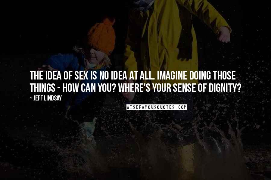 Jeff Lindsay Quotes: The idea of sex is no idea at all. Imagine doing those things - How can you? Where's your sense of dignity?
