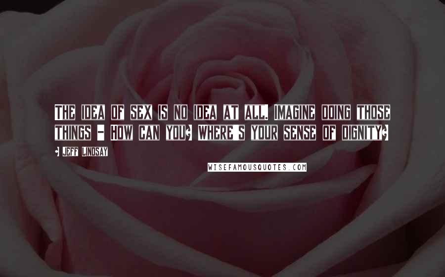 Jeff Lindsay Quotes: The idea of sex is no idea at all. Imagine doing those things - How can you? Where's your sense of dignity?