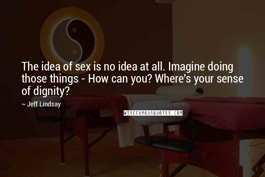 Jeff Lindsay Quotes: The idea of sex is no idea at all. Imagine doing those things - How can you? Where's your sense of dignity?