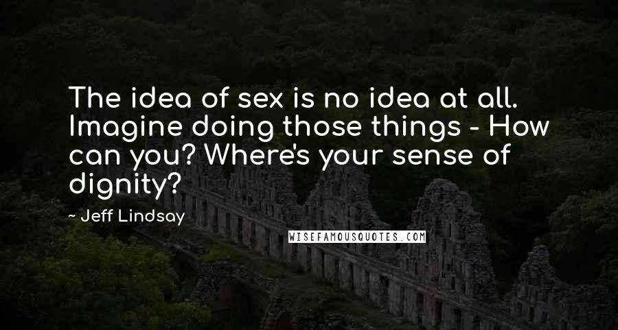 Jeff Lindsay Quotes: The idea of sex is no idea at all. Imagine doing those things - How can you? Where's your sense of dignity?