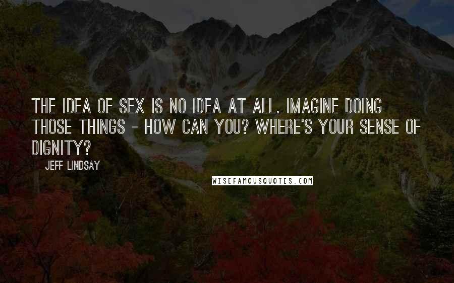 Jeff Lindsay Quotes: The idea of sex is no idea at all. Imagine doing those things - How can you? Where's your sense of dignity?