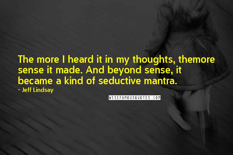 Jeff Lindsay Quotes: The more I heard it in my thoughts, themore sense it made. And beyond sense, it became a kind of seductive mantra.