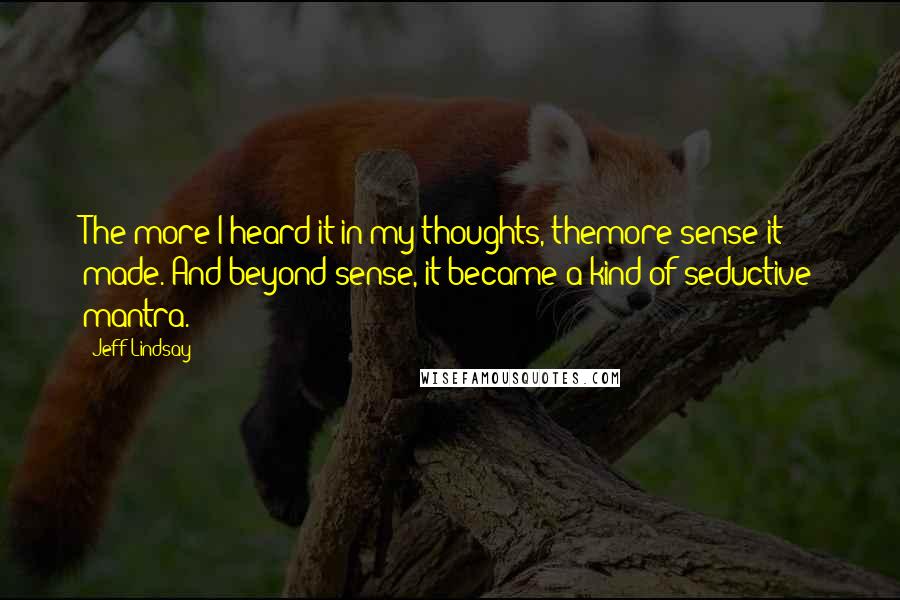 Jeff Lindsay Quotes: The more I heard it in my thoughts, themore sense it made. And beyond sense, it became a kind of seductive mantra.