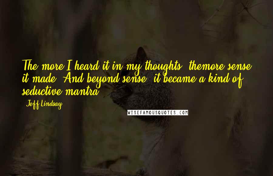 Jeff Lindsay Quotes: The more I heard it in my thoughts, themore sense it made. And beyond sense, it became a kind of seductive mantra.