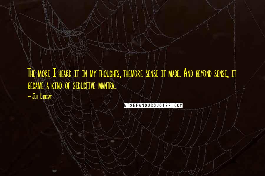 Jeff Lindsay Quotes: The more I heard it in my thoughts, themore sense it made. And beyond sense, it became a kind of seductive mantra.