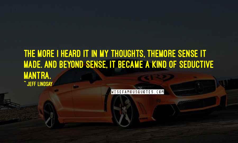 Jeff Lindsay Quotes: The more I heard it in my thoughts, themore sense it made. And beyond sense, it became a kind of seductive mantra.