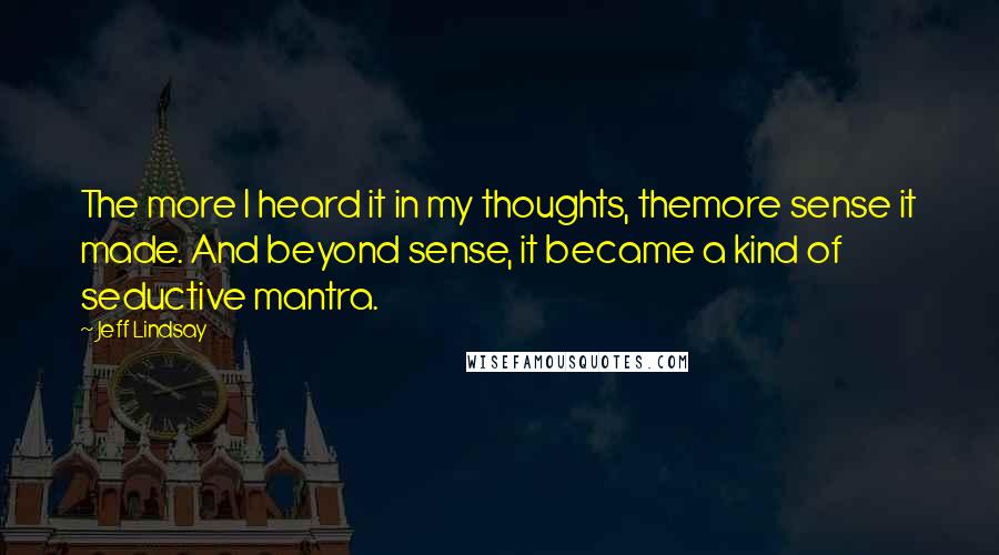 Jeff Lindsay Quotes: The more I heard it in my thoughts, themore sense it made. And beyond sense, it became a kind of seductive mantra.