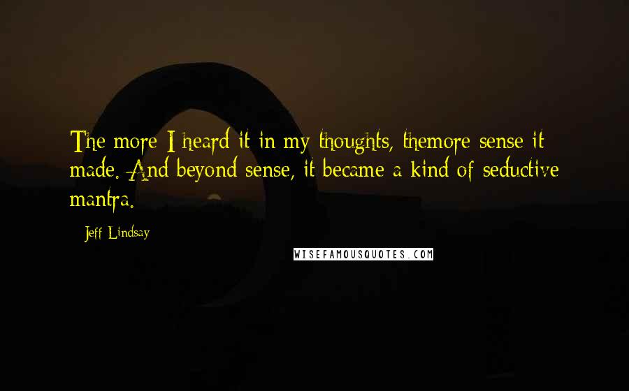 Jeff Lindsay Quotes: The more I heard it in my thoughts, themore sense it made. And beyond sense, it became a kind of seductive mantra.