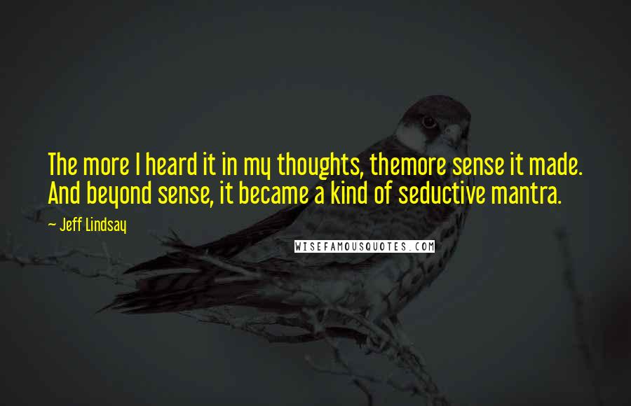 Jeff Lindsay Quotes: The more I heard it in my thoughts, themore sense it made. And beyond sense, it became a kind of seductive mantra.