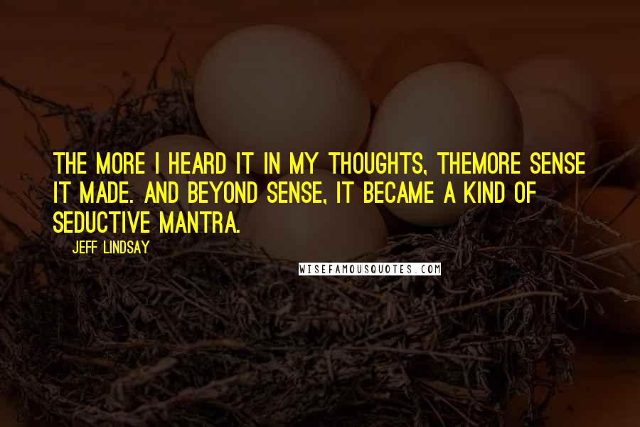 Jeff Lindsay Quotes: The more I heard it in my thoughts, themore sense it made. And beyond sense, it became a kind of seductive mantra.