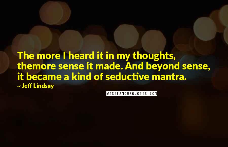 Jeff Lindsay Quotes: The more I heard it in my thoughts, themore sense it made. And beyond sense, it became a kind of seductive mantra.