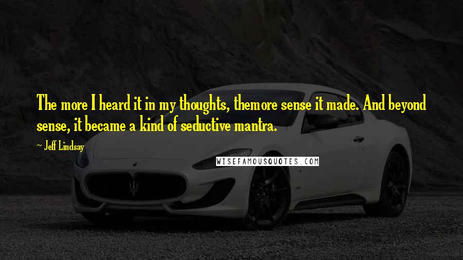 Jeff Lindsay Quotes: The more I heard it in my thoughts, themore sense it made. And beyond sense, it became a kind of seductive mantra.