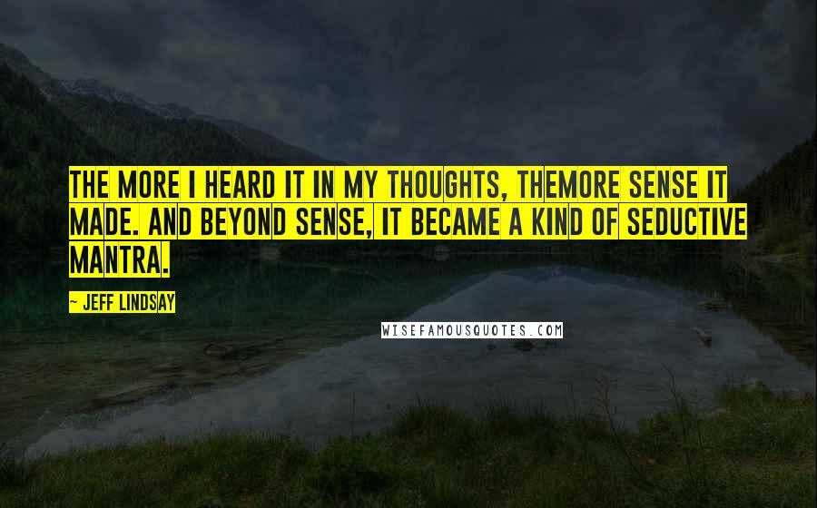 Jeff Lindsay Quotes: The more I heard it in my thoughts, themore sense it made. And beyond sense, it became a kind of seductive mantra.