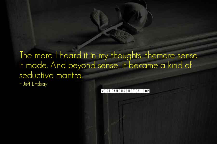 Jeff Lindsay Quotes: The more I heard it in my thoughts, themore sense it made. And beyond sense, it became a kind of seductive mantra.