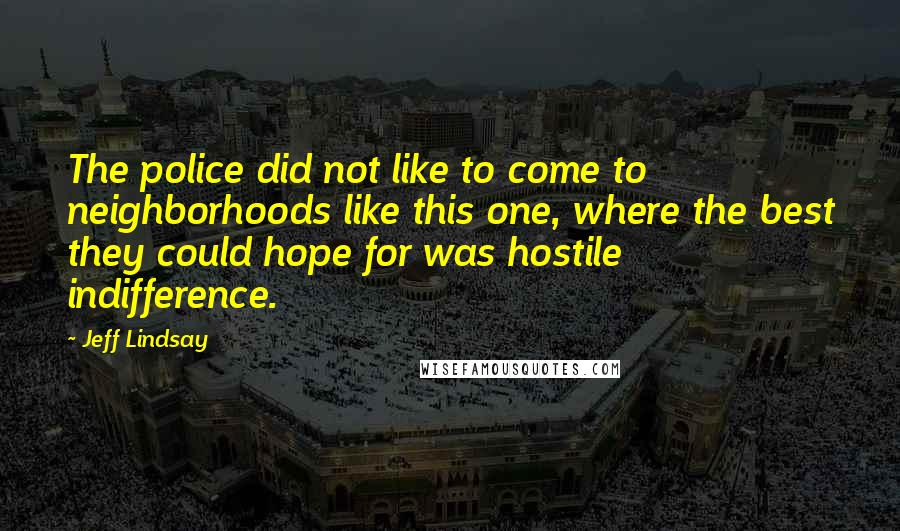 Jeff Lindsay Quotes: The police did not like to come to neighborhoods like this one, where the best they could hope for was hostile indifference.