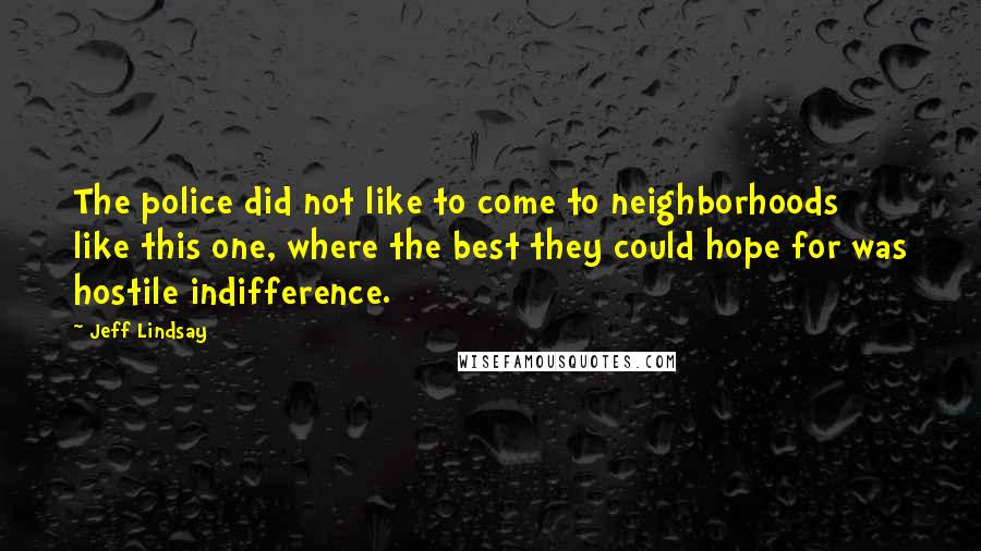 Jeff Lindsay Quotes: The police did not like to come to neighborhoods like this one, where the best they could hope for was hostile indifference.