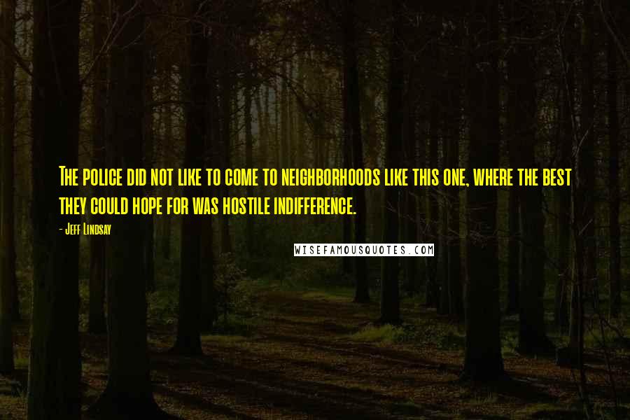 Jeff Lindsay Quotes: The police did not like to come to neighborhoods like this one, where the best they could hope for was hostile indifference.