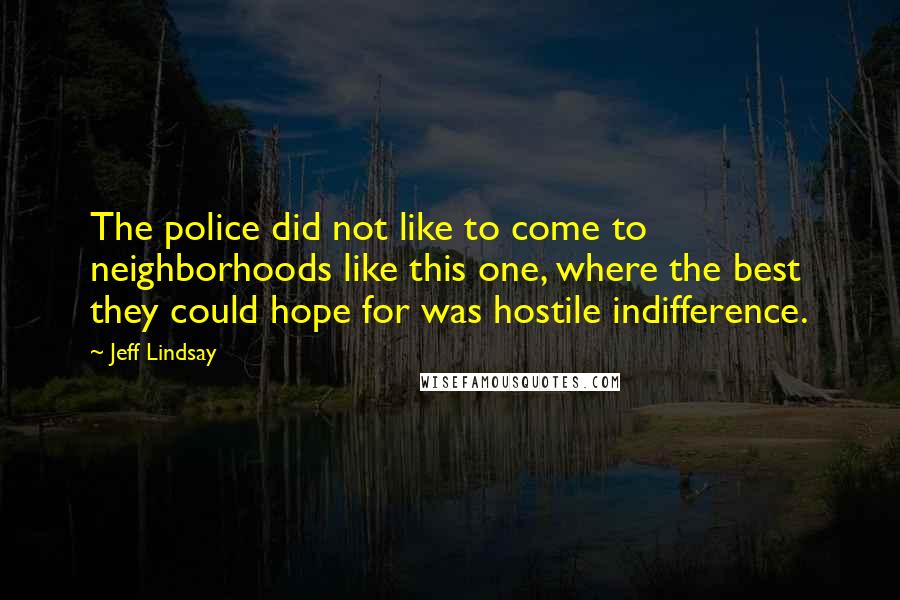Jeff Lindsay Quotes: The police did not like to come to neighborhoods like this one, where the best they could hope for was hostile indifference.