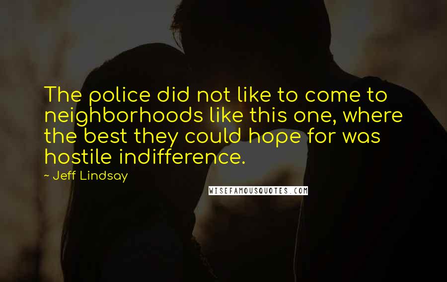 Jeff Lindsay Quotes: The police did not like to come to neighborhoods like this one, where the best they could hope for was hostile indifference.