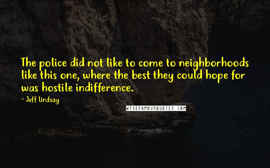 Jeff Lindsay Quotes: The police did not like to come to neighborhoods like this one, where the best they could hope for was hostile indifference.