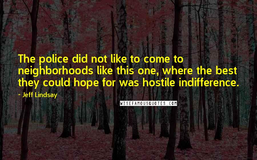 Jeff Lindsay Quotes: The police did not like to come to neighborhoods like this one, where the best they could hope for was hostile indifference.