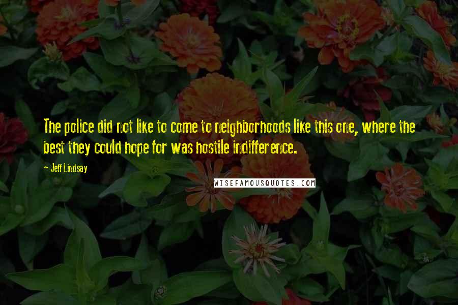 Jeff Lindsay Quotes: The police did not like to come to neighborhoods like this one, where the best they could hope for was hostile indifference.