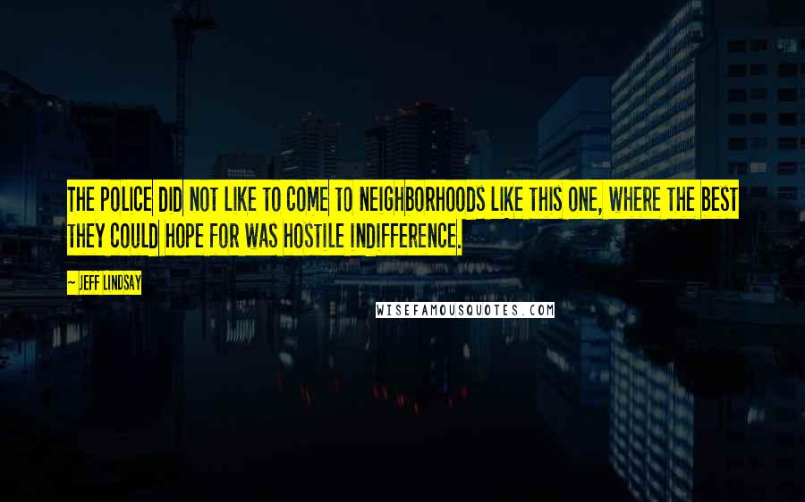 Jeff Lindsay Quotes: The police did not like to come to neighborhoods like this one, where the best they could hope for was hostile indifference.