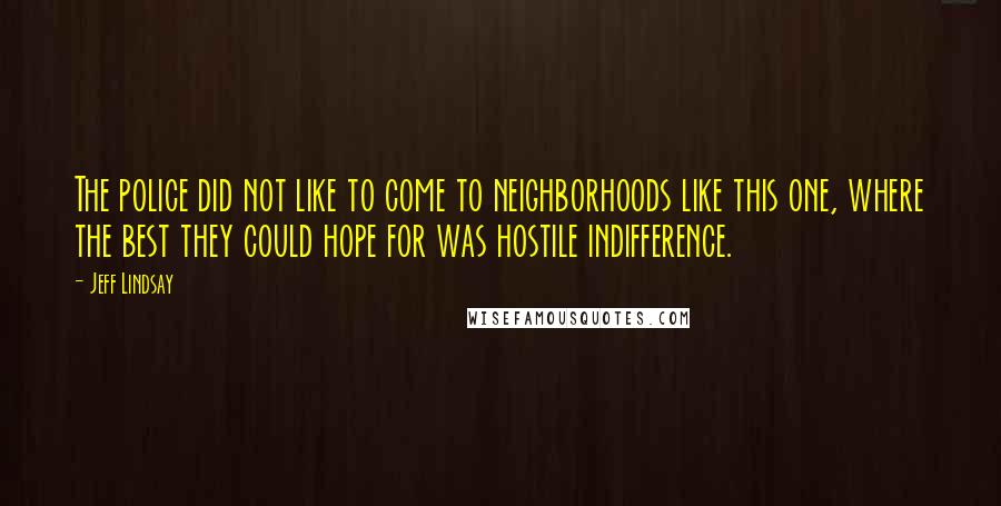 Jeff Lindsay Quotes: The police did not like to come to neighborhoods like this one, where the best they could hope for was hostile indifference.