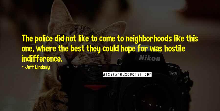 Jeff Lindsay Quotes: The police did not like to come to neighborhoods like this one, where the best they could hope for was hostile indifference.