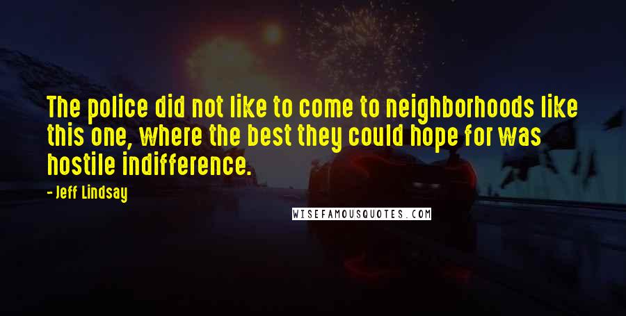 Jeff Lindsay Quotes: The police did not like to come to neighborhoods like this one, where the best they could hope for was hostile indifference.