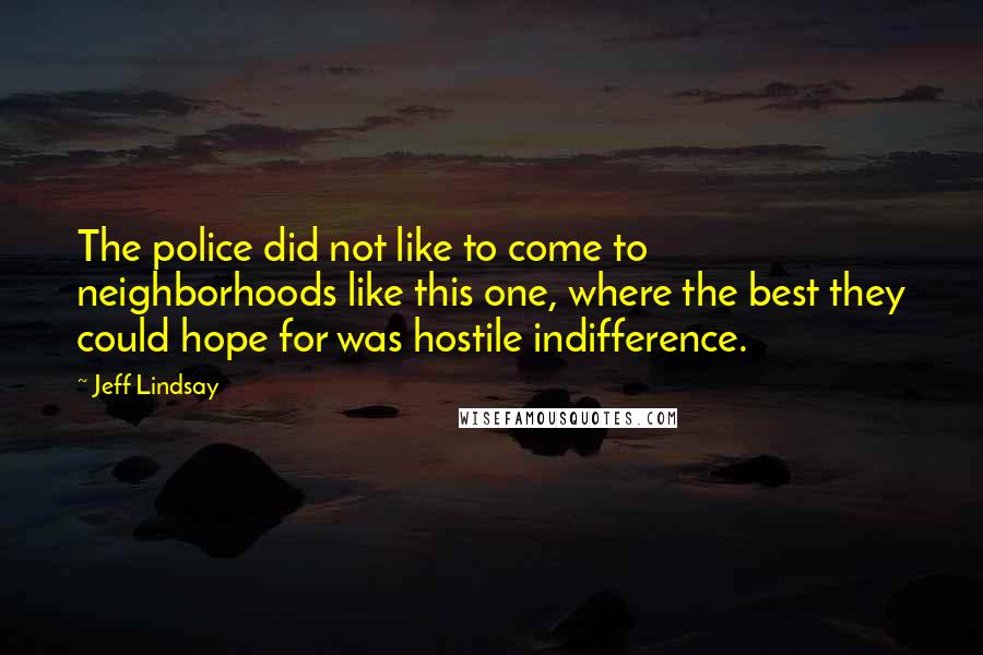 Jeff Lindsay Quotes: The police did not like to come to neighborhoods like this one, where the best they could hope for was hostile indifference.