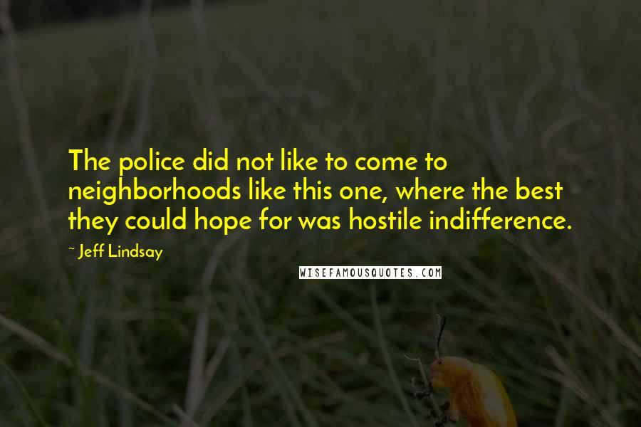 Jeff Lindsay Quotes: The police did not like to come to neighborhoods like this one, where the best they could hope for was hostile indifference.